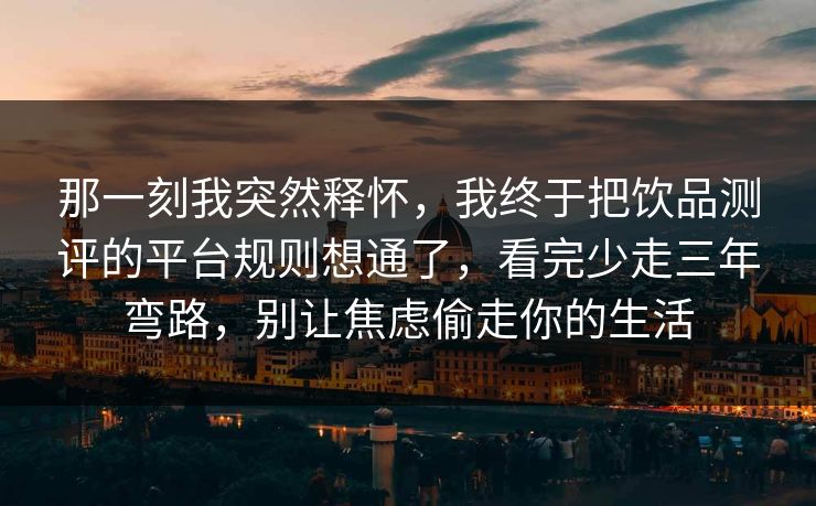 那一刻我突然释怀，我终于把饮品测评的平台规则想通了，看完少走三年弯路，别让焦虑偷走你的生活  第1张