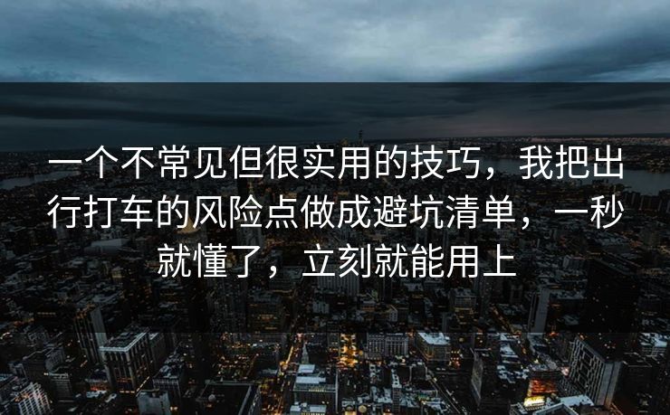 一个不常见但很实用的技巧，我把出行打车的风险点做成避坑清单，一秒就懂了，立刻就能用上  第1张
