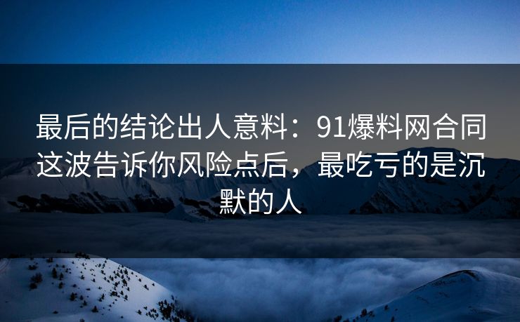 最后的结论出人意料：91爆料网合同这波告诉你风险点后，最吃亏的是沉默的人  第1张