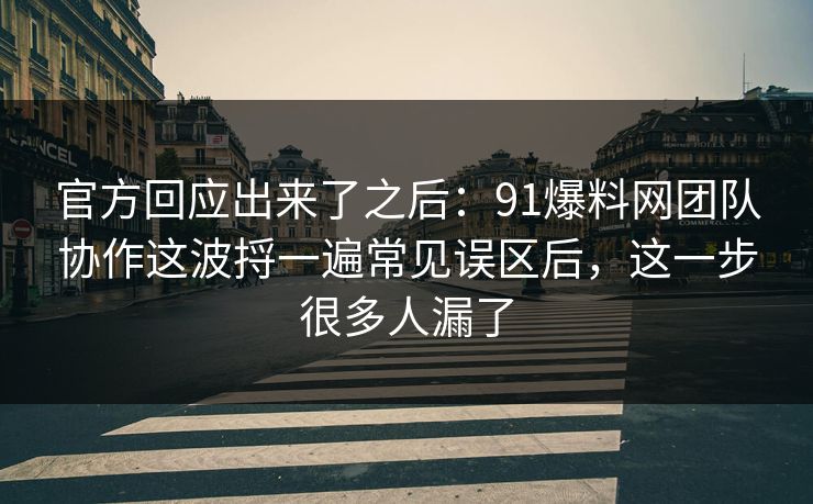 官方回应出来了之后:91爆料网团队协作这波捋一遍常见误区后,这一步很多人漏了 第1张 官方回应出来了之后:91爆料网团队协作这波捋一遍常见误区后,这一步很多人漏了 第1张
