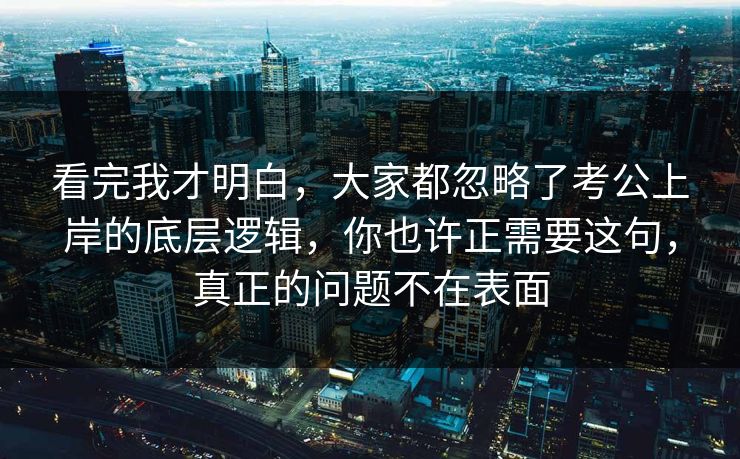 看完我才明白,大家都忽略了考公上岸的底层逻辑,你也许正需要这句,真正的问题不在表面 第1张 看完我才明白,大家都忽略了考公上岸的底层逻辑,你也许正需要这句,真正的问题不在表面 第1张
