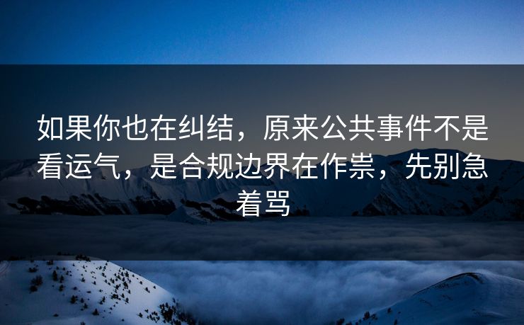 如果你也在纠结，原来公共事件不是看运气，是合规边界在作祟，先别急着骂  第1张