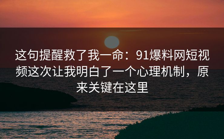 这句提醒救了我一命：91爆料网短视频这次让我明白了一个心理机制，原来关键在这里  第1张