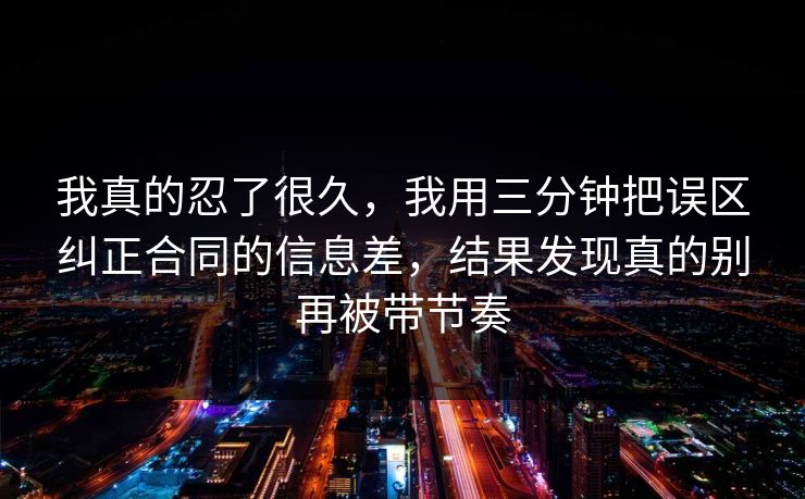我真的忍了很久，我用三分钟把误区纠正合同的信息差，结果发现真的别再被带节奏