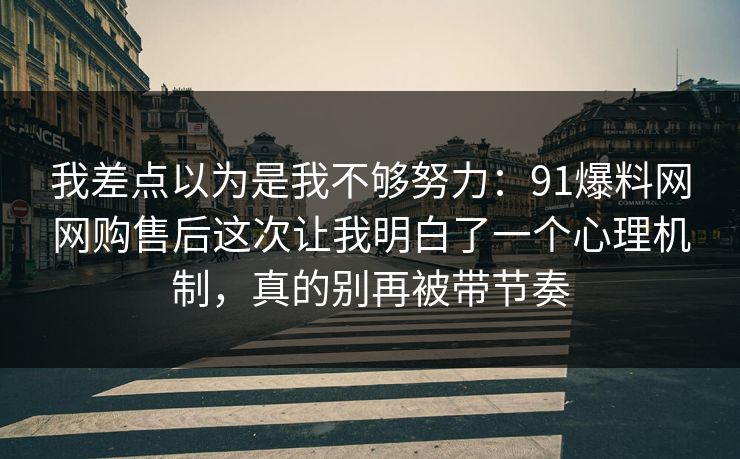 我差点以为是我不够努力：91爆料网网购售后这次让我明白了一个心理机制，真的别再被带节奏