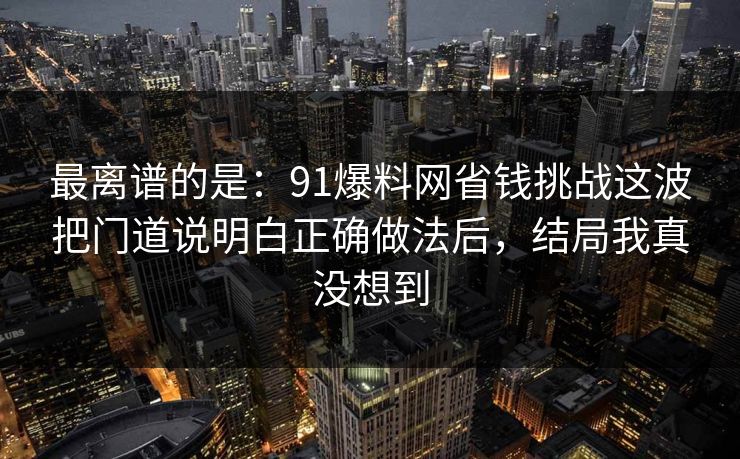 最离谱的是：91爆料网省钱挑战这波把门道说明白正确做法后，结局我真没想到  第1张