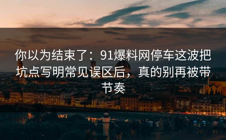 你以为结束了：91爆料网停车这波把坑点写明常见误区后，真的别再被带节奏  第1张