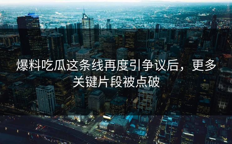 爆料吃瓜这条线再度引争议后，更多关键片段被点破  第1张