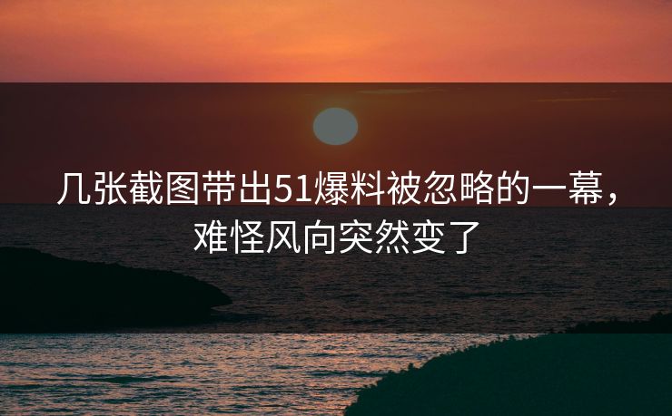 几张截图带出51爆料被忽略的一幕,难怪风向突然变了 第1张 几张截图带出51爆料被忽略的一幕,难怪风向突然变了 第1张