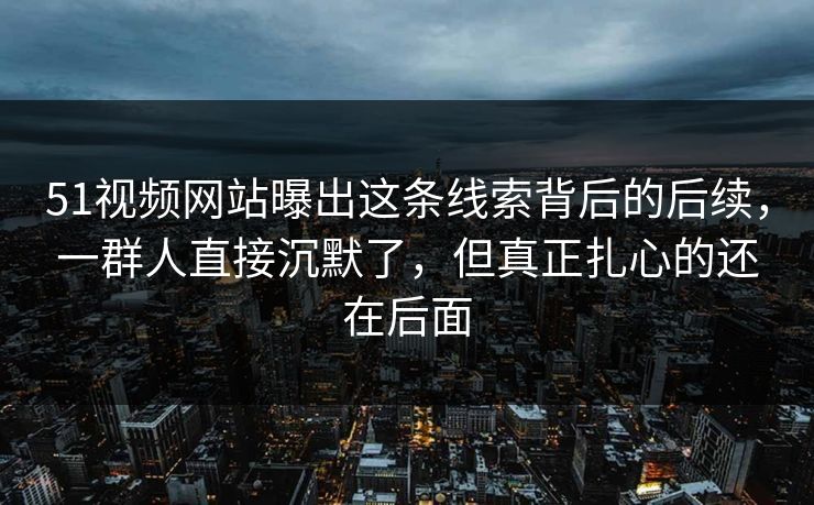51视频网站曝出这条线索背后的后续,一群人直接沉默了,但真正扎心的还在后面 第1张 51视频网站曝出这条线索背后的后续,一群人直接沉默了,但真正扎心的还在后面 第1张